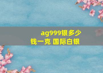 ag999银多少钱一克 国际白银